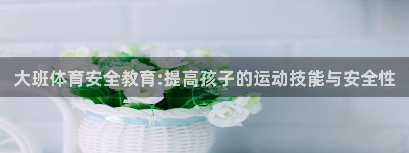 vsport体育在线官网：大班体育安全教育:提高孩子的运动技能与安全性