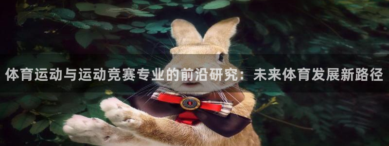 vsport体育在线官网：体育运动与运动竞赛专业的前沿研究：未来体育发展新路径